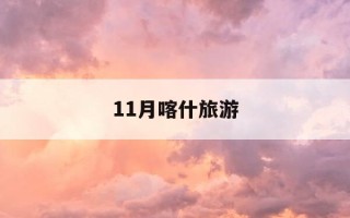 11月喀什旅游-喀什旅游最佳时间表
