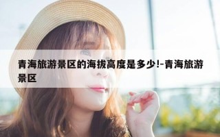 青海旅游景区的海拔高度是多少!-青海旅游景区