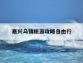 嘉兴乌镇旅游攻略自由行-浙江嘉兴乌镇好玩吗