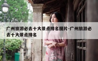 广州旅游必去十大景点排名图片-广州旅游必去十大景点排名