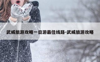 武威旅游攻略一日游最佳线路-武威旅游攻略