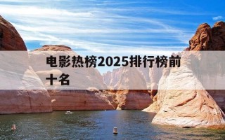 电影热榜2025排行榜前十名-电影最热榜单
