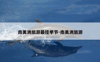 南美洲旅游最佳季节-南美洲旅游