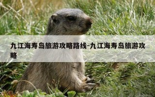九江海寿岛旅游攻略路线-九江海寿岛旅游攻略