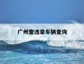 广州查违章车辆查询-广州违章查询在线查询
