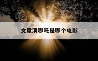 文章演哪吒是哪个电影-文章演了哪吒的电影