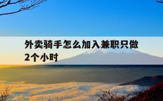 外卖骑手怎么加入兼职只做2个小时-外卖骑手怎么加入兼职只做2个小时呢
