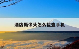 酒店摄像头怎么检查手机-酒店摄像头怎么检查手机华为手机