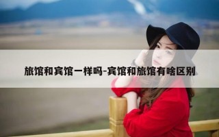 旅馆和宾馆一样吗-宾馆和旅馆有啥区别