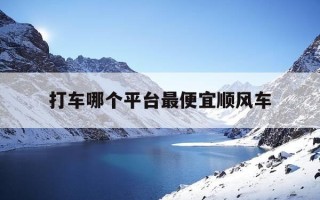 打车哪个平台最便宜顺风车-哪个打车平台有顺风车