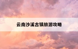 云南沙溪古镇旅游攻略-云南沙溪古镇旅游攻略一日游
