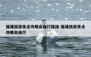 福建旅游景点攻略自由行路线-福建旅游景点攻略自由行