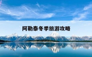 阿勒泰冬季旅游攻略-阿勒泰冬季旅游攻略大全