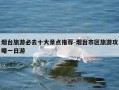 烟台旅游必去十大景点推荐-烟台市区旅游攻略一日游