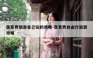 张家界旅游自己玩的攻略-张家界自由行旅游攻略