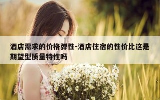 酒店需求的价格弹性-酒店住宿的性价比这是期望型质量特性吗