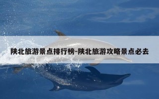 陕北旅游景点排行榜-陕北旅游攻略景点必去