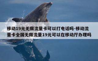 移动19元无限流量卡可以打电话吗-移动流量卡全国无限流量19元可以在移动厅办理吗