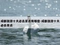 成都旅游十大必去景点有哪些-成都旅游十大必去景点