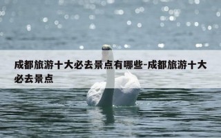 成都旅游十大必去景点有哪些-成都旅游十大必去景点