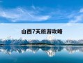 山西7天旅游攻略-山西7日游攻略和行程说明