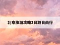 北京旅游攻略3日游自由行-北京旅游攻略三日游