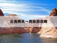 云南两天一夜旅游攻略-云南两天一夜旅游攻略图