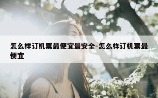 怎么样订机票最便宜最安全-怎么样订机票最便宜
