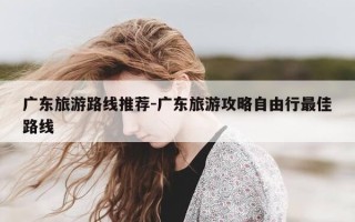 广东旅游路线推荐-广东旅游攻略自由行最佳路线