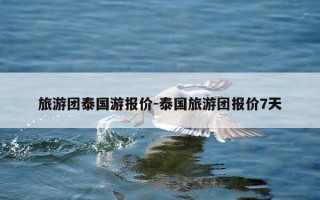 旅游团泰国游报价-泰国旅游团报价7天