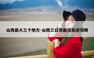 山西最火三个地方-山西三日游最佳旅游攻略