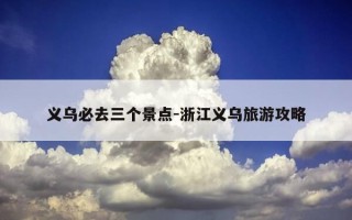 义乌必去三个景点-浙江义乌旅游攻略