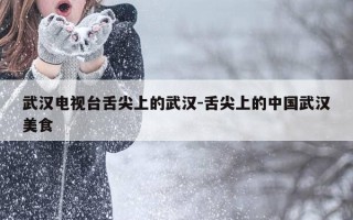 武汉电视台舌尖上的武汉-舌尖上的中国武汉美食