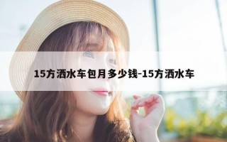 15方洒水车包月多少钱-15方洒水车