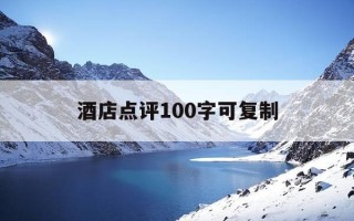 酒店点评100字可复制-客人给酒店好评100字