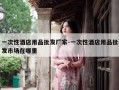 一次性酒店用品批发厂家-一次性酒店用品批发市场在哪里