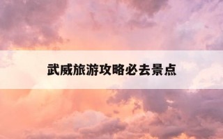武威旅游攻略必去景点-武威旅游攻略必去景点有哪些