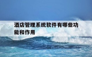 酒店管理系统软件有哪些功能和作用-酒店管理系统需要具备哪些基本功能