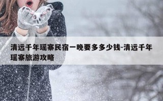 清远千年瑶寨民宿一晚要多多少钱-清远千年瑶寨旅游攻略