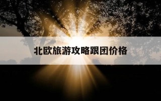 北欧旅游攻略跟团价格-北欧旅游攻略跟团价格多少