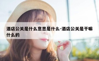 酒店公关是什么意思是什么-酒店公关是干嘛什么的