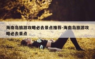 海南岛旅游攻略必去景点推荐-海南岛旅游攻略必去景点