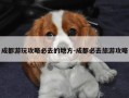 成都游玩攻略必去的地方-成都必去旅游攻略