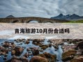 青海旅游10月份合适吗-青海旅游十月份合适吗