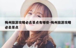 梅州旅游攻略必去景点有哪些-梅州旅游攻略必去景点