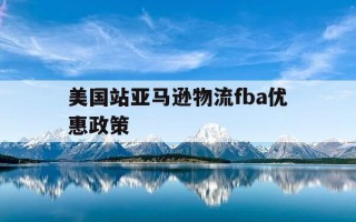 美国站亚马逊物流fba优惠政策-亚马逊美国站运费多少