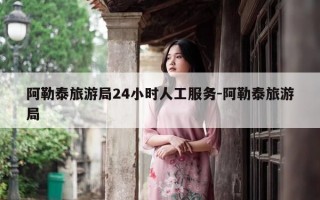 阿勒泰旅游局24小时人工服务-阿勒泰旅游局