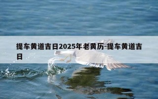 提车黄道吉日2025年老黄历-提车黄道吉日