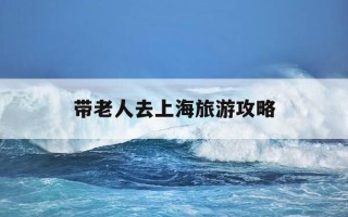 带老人去上海旅游攻略-适合带老人去旅游的地方上海