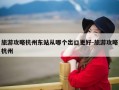旅游攻略杭州东站从哪个出口更好-旅游攻略杭州